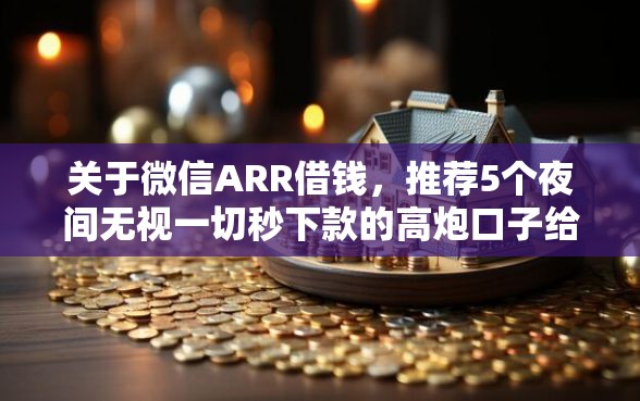 关于微信ARR借钱，推荐5个夜间无视一切秒下款的高炮口子给你