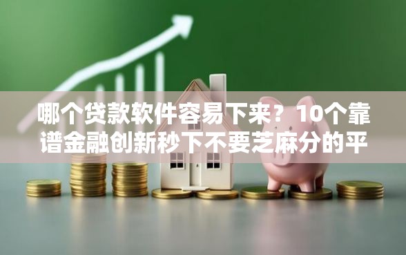哪个贷款软件容易下来？10个靠谱金融创新秒下不要芝麻分的平台推荐