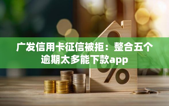广发信用卡征信被拒：整合五个逾期太多能下款app