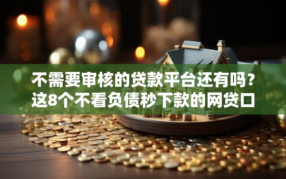 不需要审核的贷款平台还有吗？这8个不看负债秒下款的网贷口子可以试试