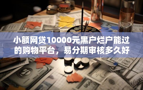 小额网贷10000元黑户烂户能过的购物平台，易分期审核多久好下款吗的8个平台介绍