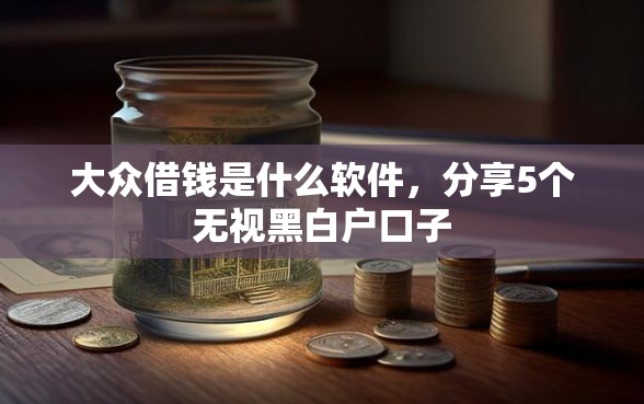 大众借钱是什么软件，分享5个无视黑白户口子