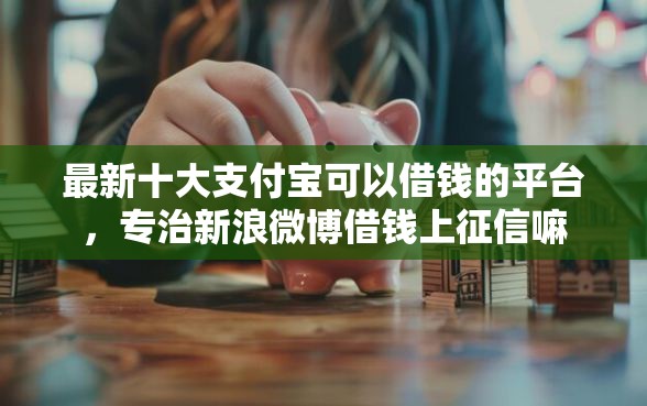 最新十大支付宝可以借钱的平台，专治新浪微博借钱上征信嘛