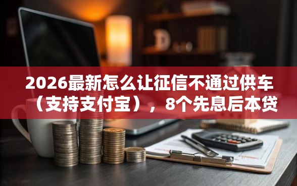 2026最新怎么让征信不通过供车（支持支付宝），8个先息后本贷款平台无私分享