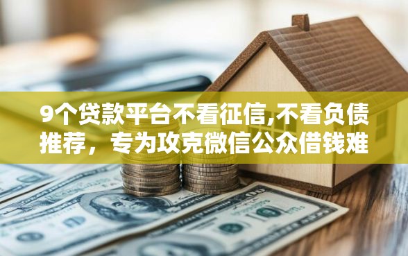9个贷款平台不看征信,不看负债推荐，专为攻克微信公众借钱难题