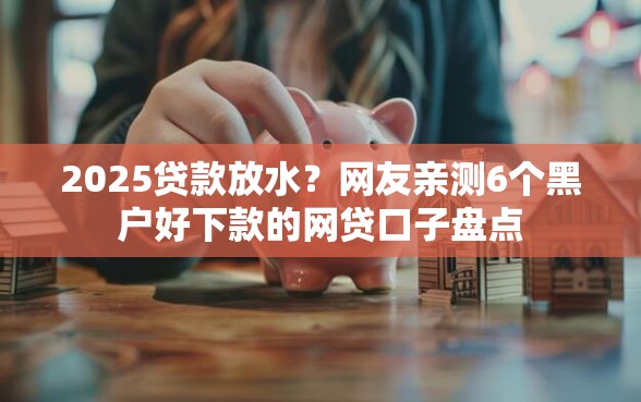 2025贷款放水？网友亲测6个黑户好下款的网贷口子盘点