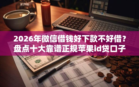 2026年微信借钱好下款不好借？盘点十大靠谱正规苹果id贷口子2025