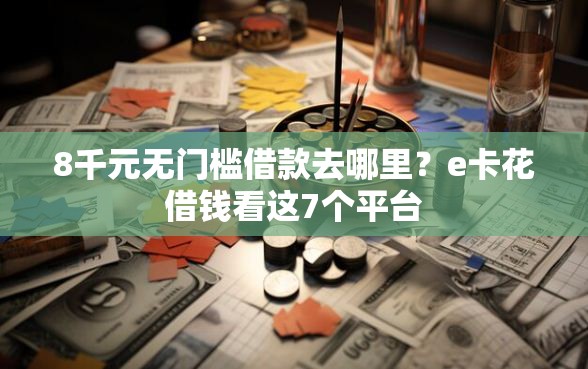 8千元无门槛借款去哪里？e卡花借钱看这7个平台