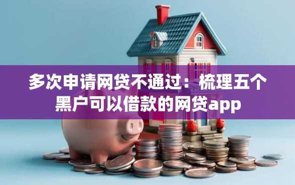 多次申请网贷不通过：梳理五个黑户可以借款的网贷app