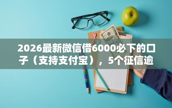 2026最新微信借6000必下的口子（支持支付宝），5个征信逾期能贷款的正规平台无私分享