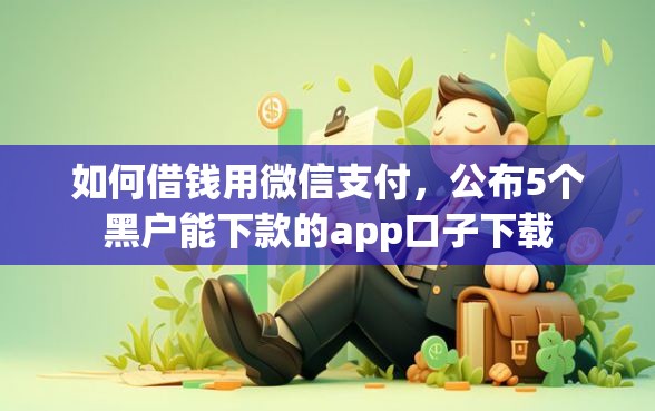 如何借钱用微信支付,公布5个黑户能下款的app口子下载 如何借钱用微信支付,公布5个黑户能下款的app口子下载