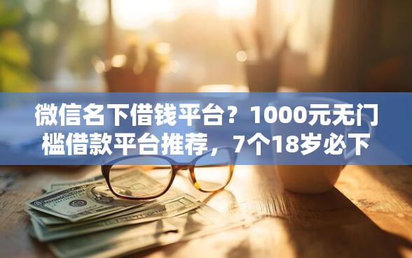 微信名下借钱平台？1000元无门槛借款平台推荐，7个18岁必下款的网贷软件盘点