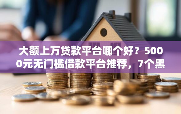 大额上万贷款平台哪个好？5000元无门槛借款平台推荐，7个黑户急需三万秒到的的平台盘点