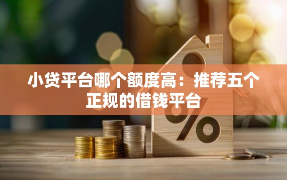 小贷平台哪个额度高：推荐五个正规的借钱平台