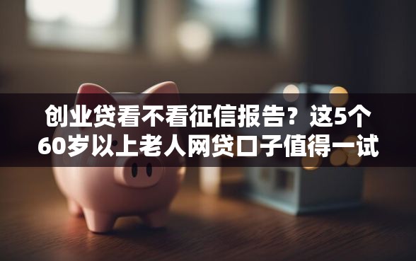 创业贷看不看征信报告？这5个60岁以上老人网贷口子值得一试