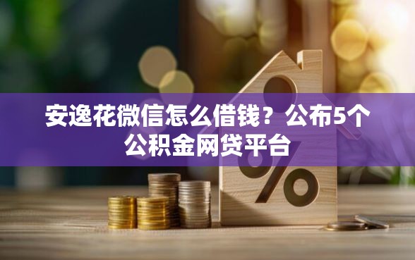 安逸花微信怎么借钱？公布5个公积金网贷平台