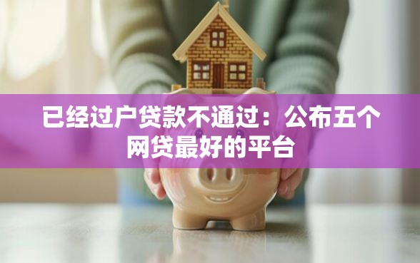已经过户贷款不通过：公布五个网贷最好的平台