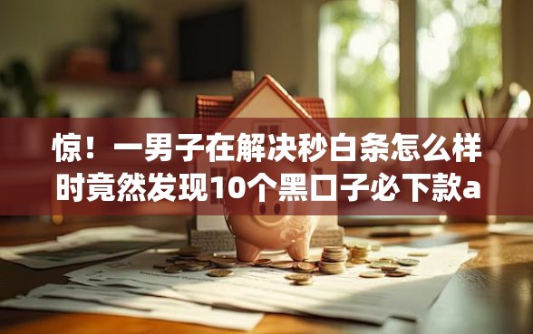 惊！一男子在解决秒白条怎么样时竟然发现10个黑口子必下款app，事后分享了出来