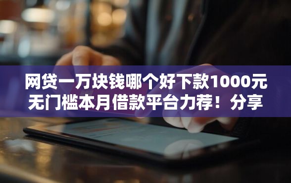 网贷一万块钱哪个好下款1000元无门槛本月借款平台力荐！分享小额网贷口子1000元无门槛借款