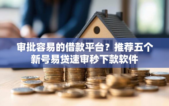 审批容易的借款平台？推荐五个新号易贷速审秒下款软件
