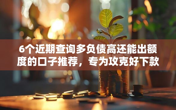 6个近期查询多负债高还能出额度的口子推荐，专为攻克好下款的网贷公众号难题