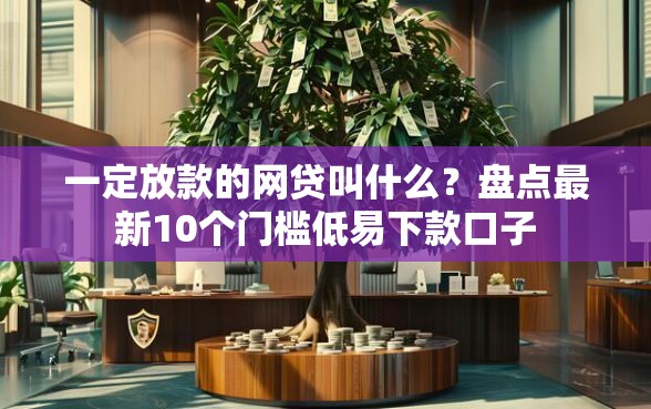 一定放款的网贷叫什么？盘点最新10个门槛低易下款口子