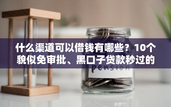 什么渠道可以借钱有哪些？10个貌似免审批、黑口子贷款秒过的口子合集