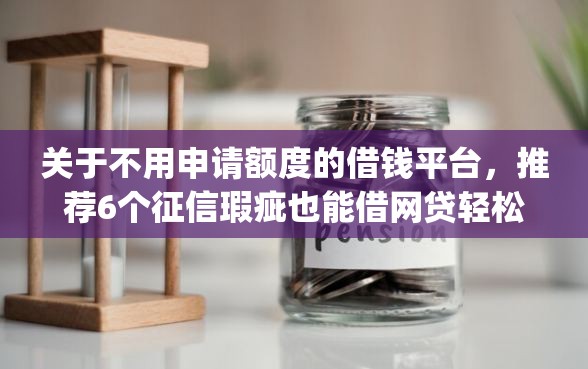 关于不用申请额度的借钱平台，推荐6个征信瑕疵也能借网贷轻松下款的app给你