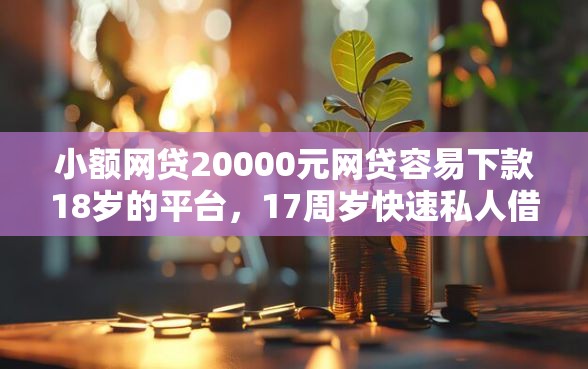 小额网贷20000元网贷容易下款18岁的平台，17周岁快速私人借钱的6个平台介绍