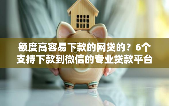 额度高容易下款的网贷的？6个支持下款到微信的专业贷款平台