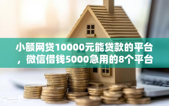 小额网贷10000元能贷款的平台，微信借钱5000急用的8个平台介绍