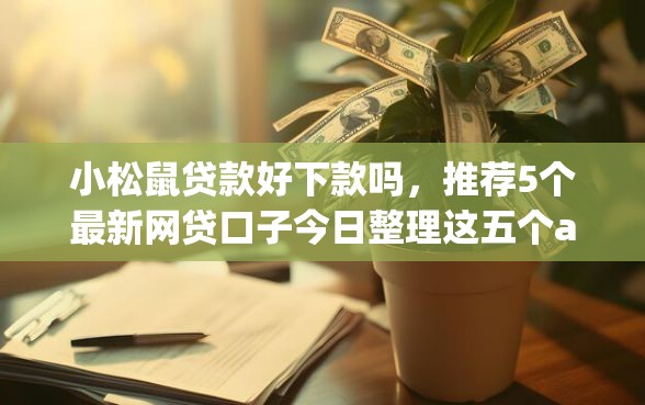 小松鼠贷款好下款吗，推荐5个最新网贷口子今日整理这五个app