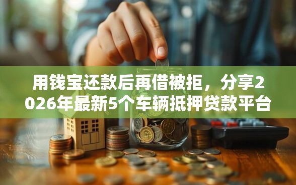 用钱宝还款后再借被拒，分享2026年最新5个车辆抵押贷款平台