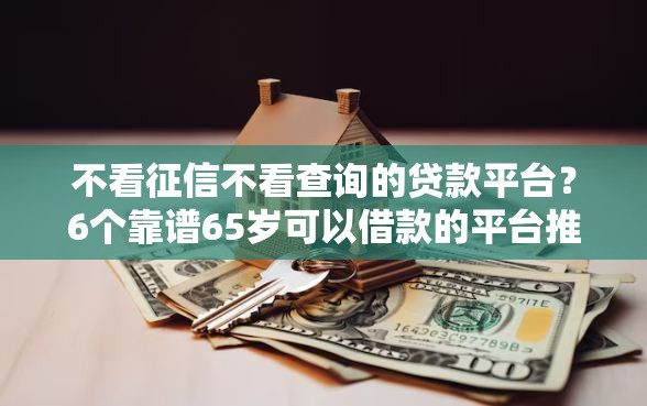 不看征信不看查询的贷款平台？6个靠谱65岁可以借款的平台推荐