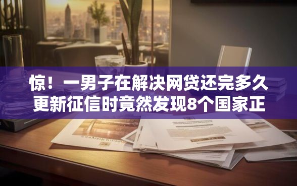 惊！一男子在解决网贷还完多久更新征信时竟然发现8个国家正规借款平台，事后分享了出来