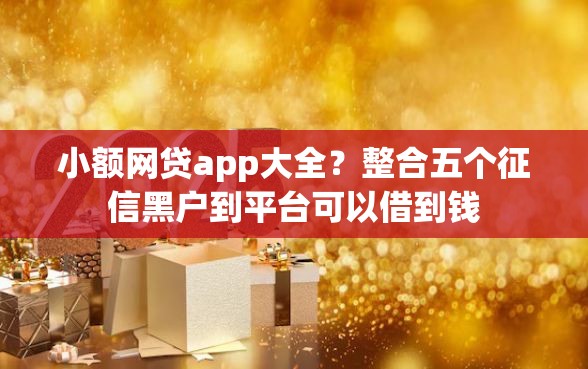 小额网贷app大全？整合五个征信黑户到平台可以借到钱