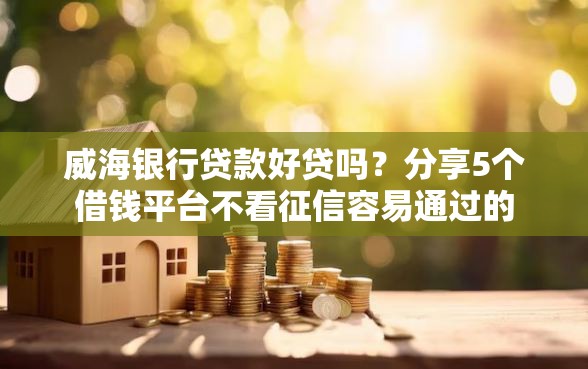 威海银行贷款好贷吗？分享5个借钱平台不看征信容易通过的