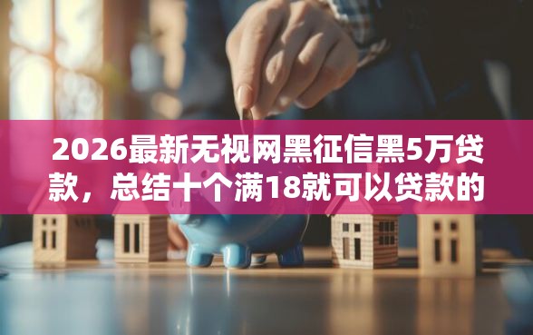 2026最新无视网黑征信黑5万贷款，总结十个满18就可以贷款的平台！