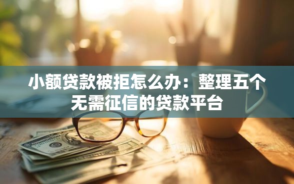 小额贷款被拒怎么办：整理五个无需征信的贷款平台