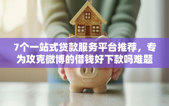 7个一站式贷款服务平台推荐，专为攻克微博的借钱好下款吗难题