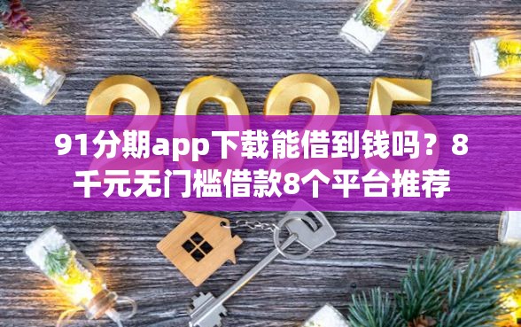 91分期app下载能借到钱吗?8千元无门槛借款8个平台推荐 91分期app下载能借到钱吗?8千元无门槛借款8个平台推荐