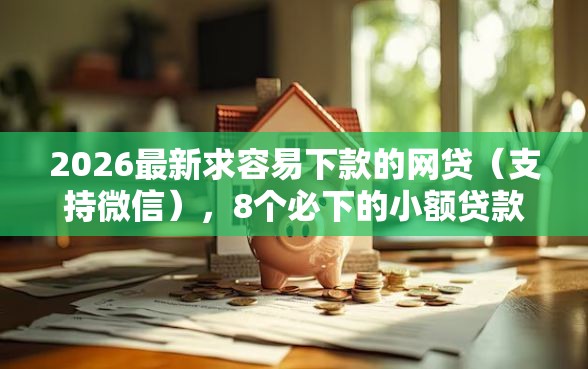 2026最新求容易下款的网贷(支持微信),8个必下的小额贷款软件无私分享 2026最新求容易下款的网贷(支持微信),8个必下的小额贷款软件无私分享