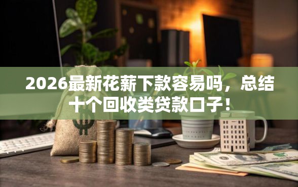 2026最新花薪下款容易吗，总结十个回收类贷款口子！