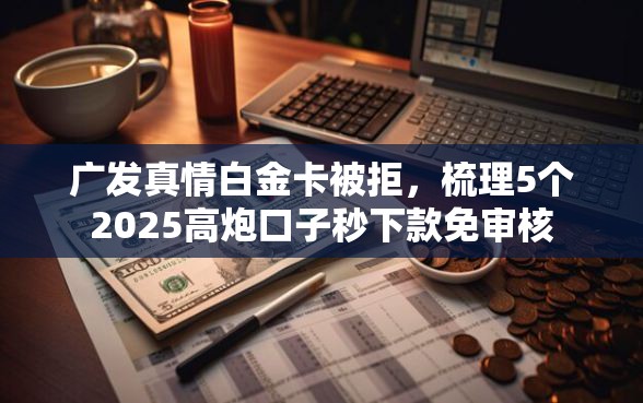 广发真情白金卡被拒，梳理5个2025高炮口子秒下款免审核
