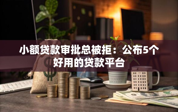小额贷款审批总被拒:公布5个好用的贷款平台 小额贷款审批总被拒:公布5个好用的贷款平台