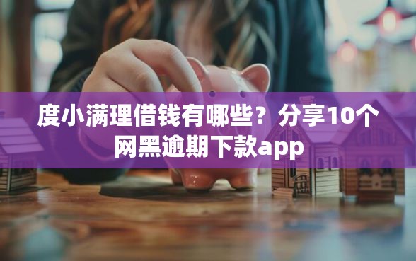 度小满理借钱有哪些？分享10个网黑逾期下款app