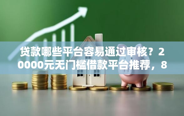 贷款哪些平台容易通过审核？20000元无门槛借款平台推荐，8个真正不查征信的贷款平台盘点