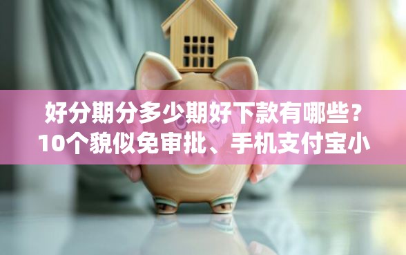 好分期分多少期好下款有哪些？10个貌似免审批、手机支付宝小额贷款的app合集