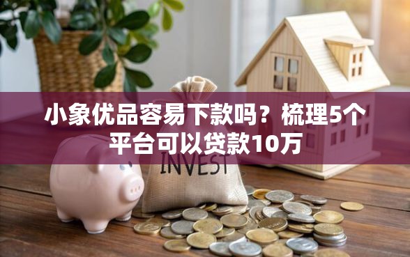 小象优品容易下款吗？梳理5个平台可以贷款10万