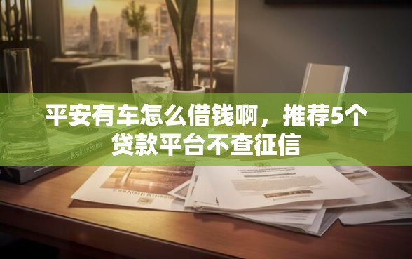 平安有车怎么借钱啊，推荐5个贷款平台不查征信
